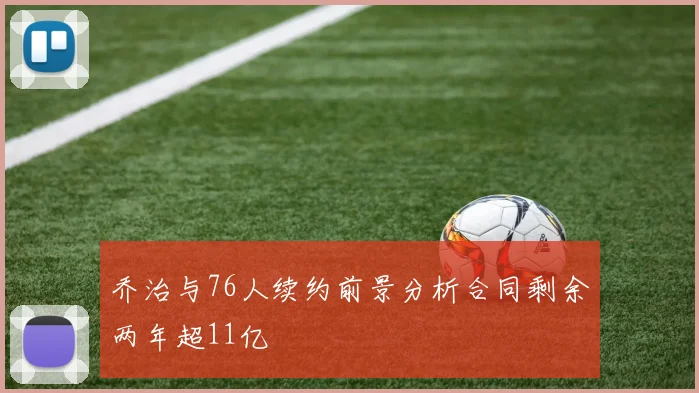 乔治与76人续约前景分析合同剩余两年超11亿