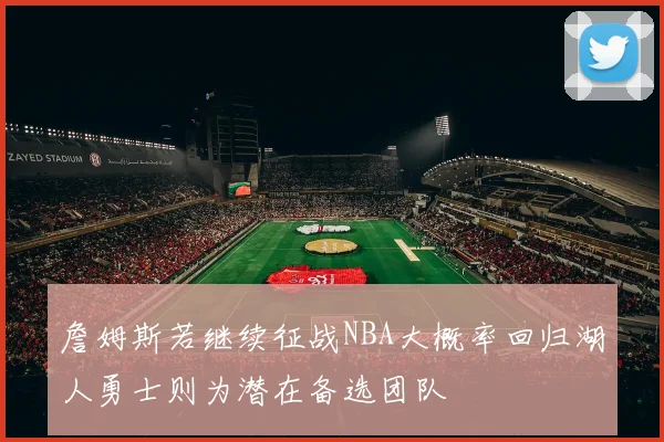 詹姆斯若继续征战NBA大概率回归湖人勇士则为潜在备选团队