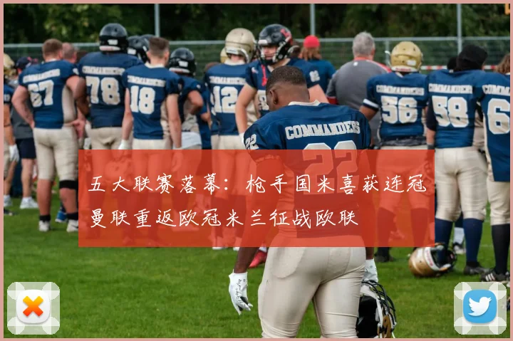 五大联赛落幕：枪手国米喜获连冠曼联重返欧冠米兰征战欧联