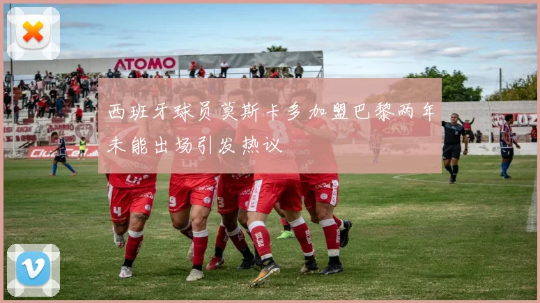 西班牙球员莫斯卡多加盟巴黎两年未能出场引发热议