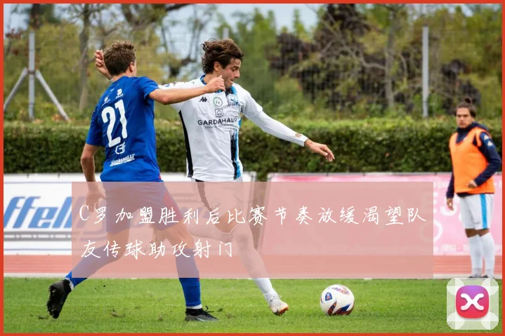 C罗加盟胜利后比赛节奏放缓渴望队友传球助攻射门