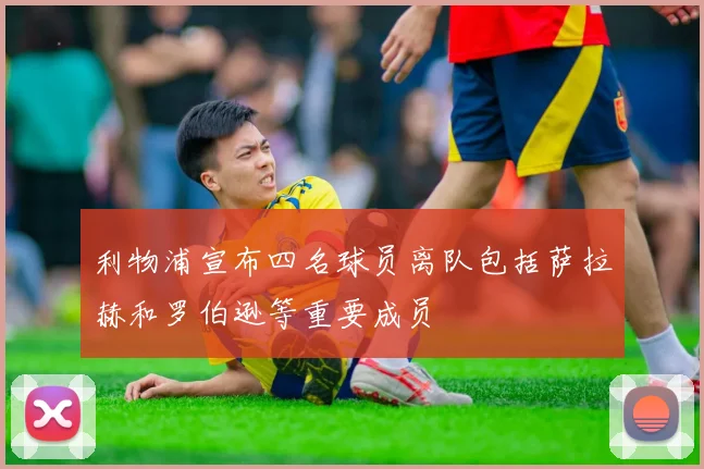 利物浦宣布四名球员离队包括萨拉赫和罗伯逊等重要成员