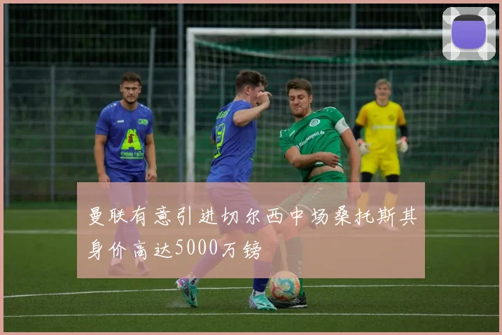 曼联有意引进切尔西中场桑托斯其身价高达5000万镑