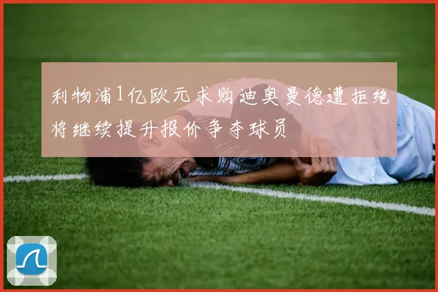 利物浦1亿欧元求购迪奥曼德遭拒绝将继续提升报价争夺球员