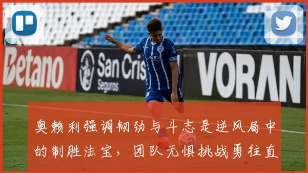 奥赖利强调韧劲与斗志是逆风局中的制胜法宝，团队无惧挑战勇往直前