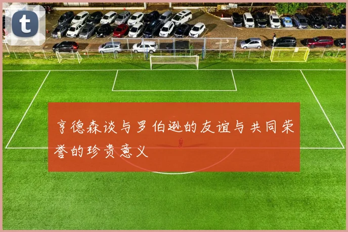 亨德森谈与罗伯逊的友谊与共同荣誉的珍贵意义