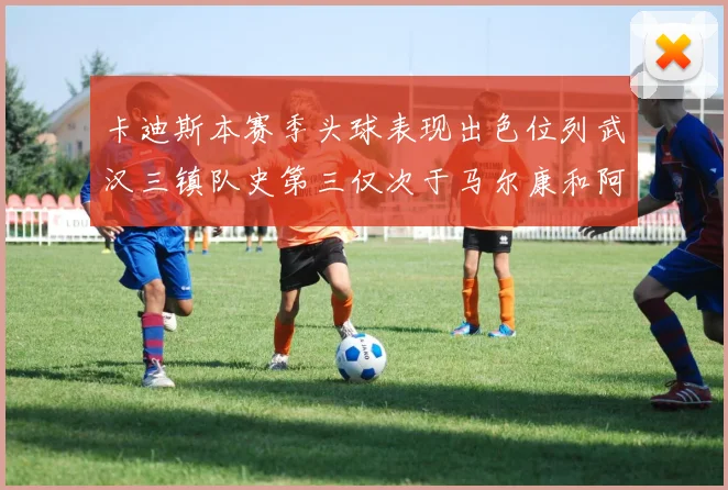 卡迪斯本赛季头球表现出色位列武汉三镇队史第三仅次于马尔康和阿齐兹