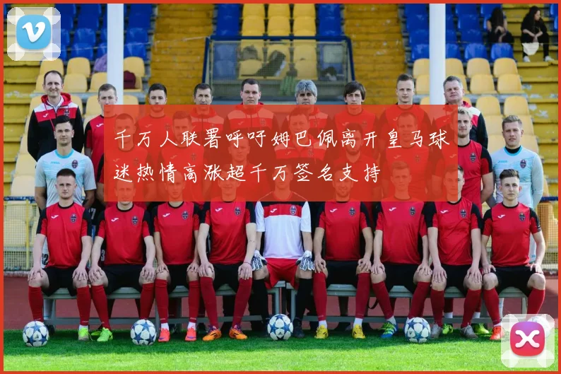 千万人联署呼吁姆巴佩离开皇马球迷热情高涨超千万签名支持