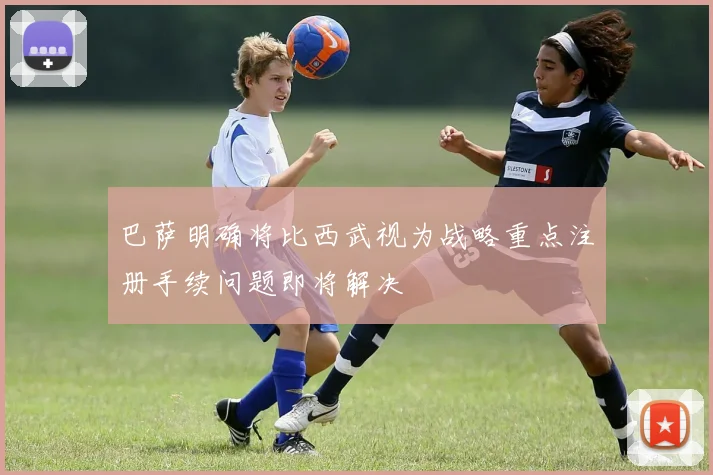 巴萨明确将比西武视为战略重点注册手续问题即将解决