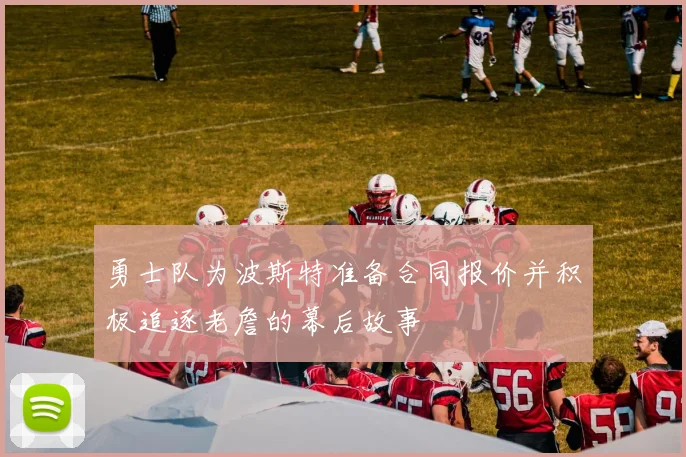 勇士队为波斯特准备合同报价并积极追逐老詹的幕后故事