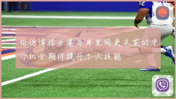伦德博格分享与库里同更衣室的学习机会期待提升个人技能