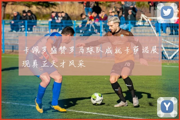 卡佩罗盛赞罗马球队成就卡萨诺展现真正天才风采