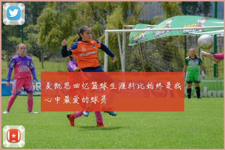 麦凯恩回忆篮球生涯科比始终是我心中最爱的球员