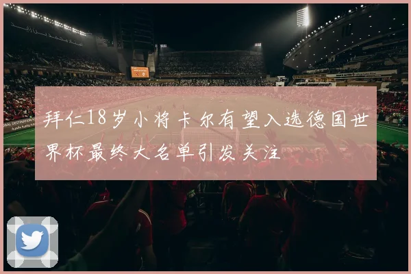 拜仁18岁小将卡尔有望入选德国世界杯最终大名单引发关注