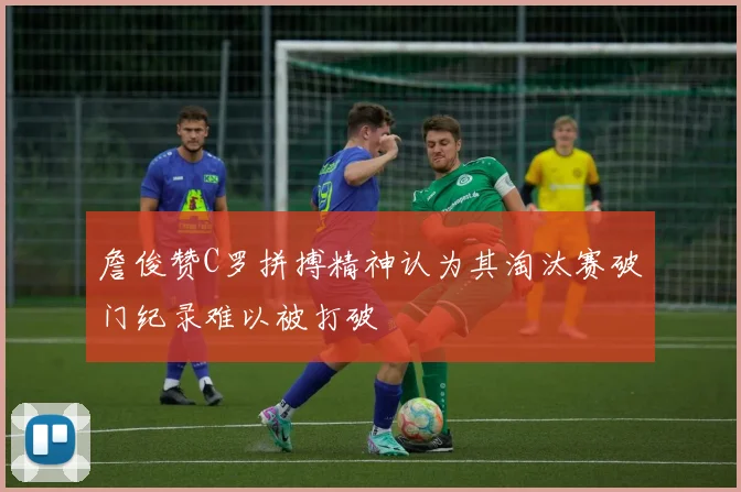 詹俊赞C罗拼搏精神认为其淘汰赛破门纪录难以被打破