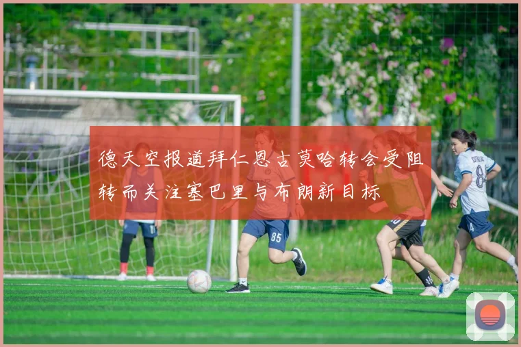 德天空报道拜仁恩古莫哈转会受阻转而关注塞巴里与布朗新目标