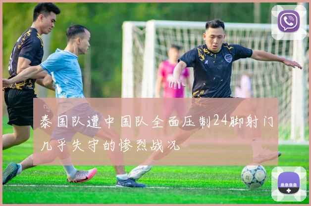 泰国队遭中国队全面压制24脚射门几乎失守的惨烈战况
