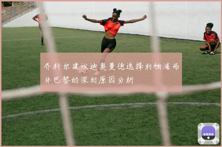 乔科尔建议迪奥曼德选择利物浦而非巴黎的深刻原因分析